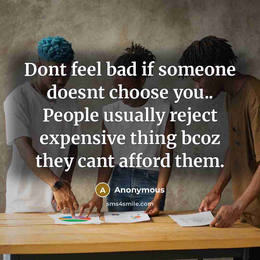 “Dont feel bad if someone doesnt choose you.. People usually reject expensive thing bcoz they cant afford them.” quote by Anonymous