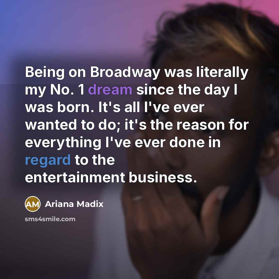 “Being on Broadway was literally my No. 1 dream since the day I was born. It's all I've ever wanted to do; it's the reason for everything I've ever done in regard to the entertainment business.” quote by Ariana Madix