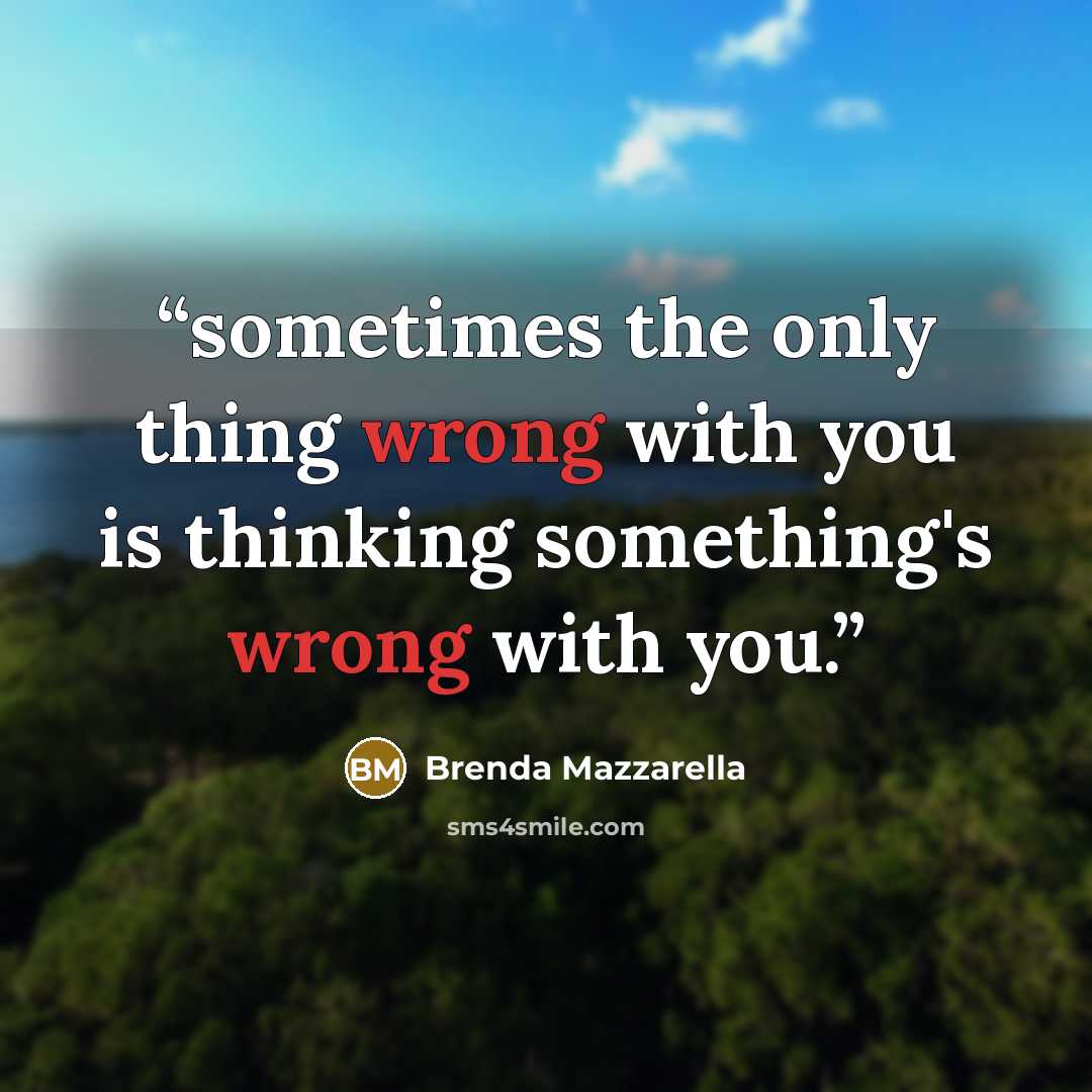 “sometimes the only thing wrong with you is thinking something's wrong with you.” quote by Brenda Mazzarella