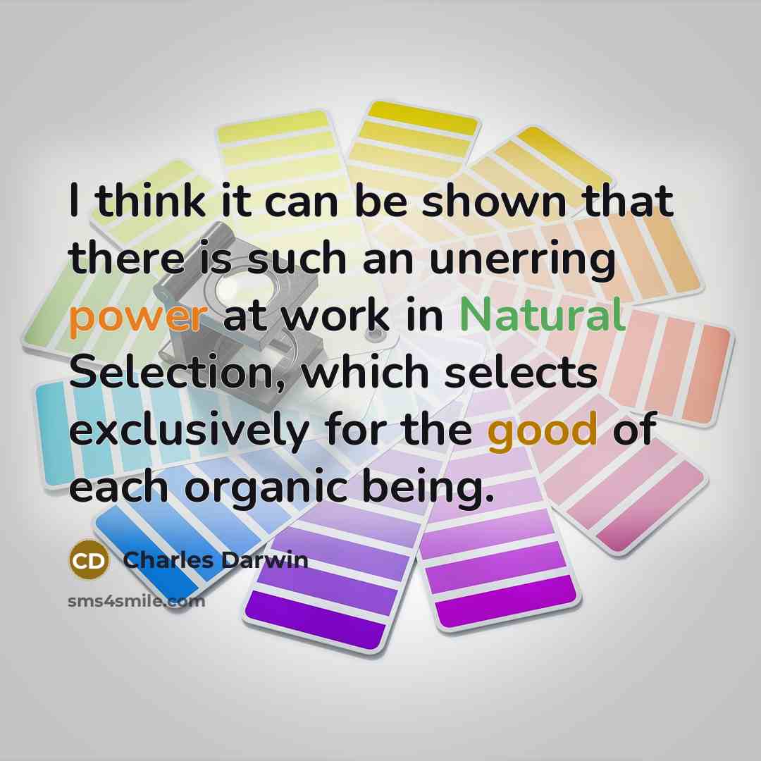 “I think it can be shown that there is such an unerring power at work in Natural Selection, which selects exclusively for the good of each organic being.” quote by Charles Darwin