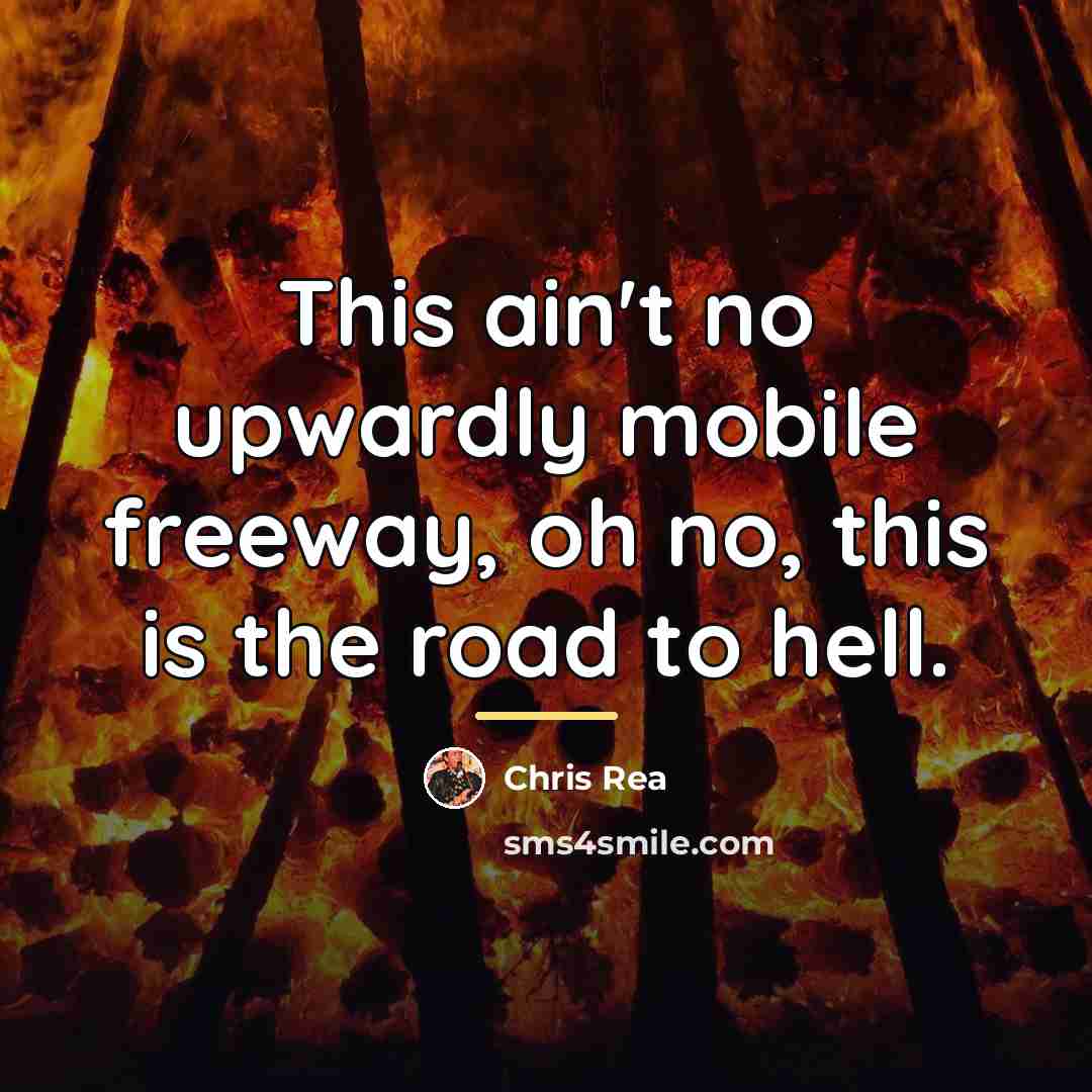 “This ain't no upwardly mobile freeway, oh no, this is…” quote by Chris Rea