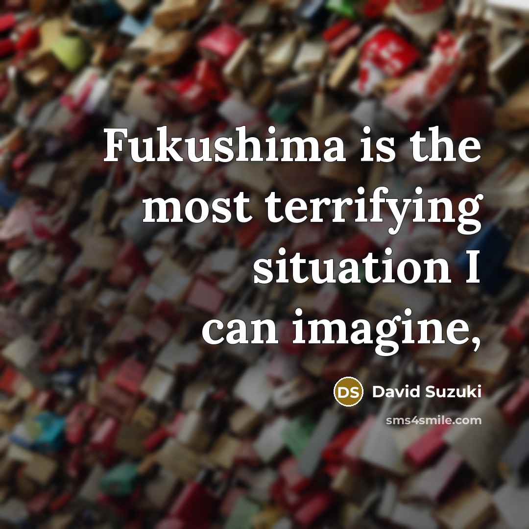 “Fukushima is the most terrifying situation I can imagine,…” quote by David Suzuki