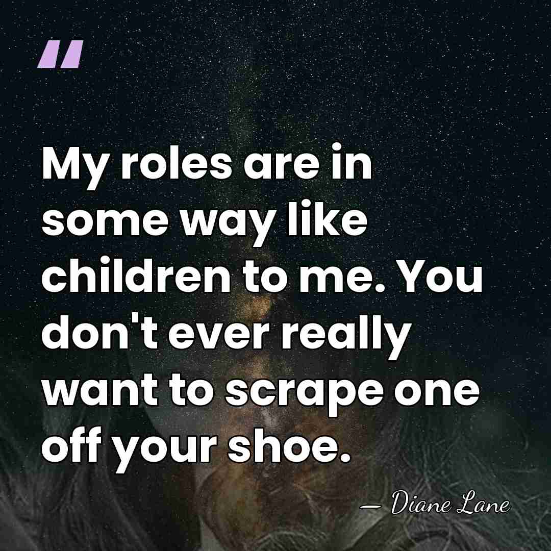 My roles are in some way like children to me. You don't&hellip; - Diane Lane