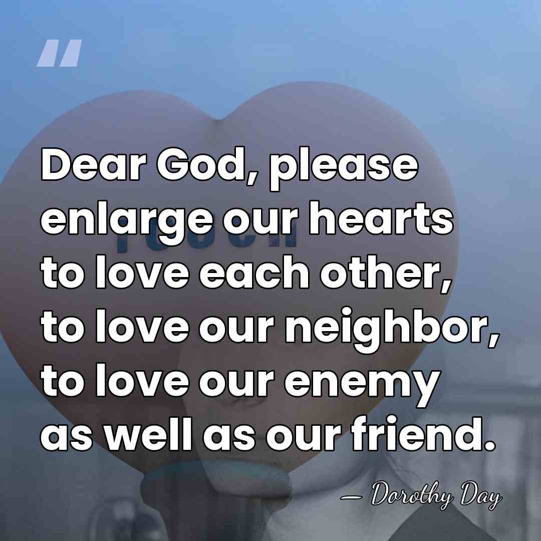 Dear God, please enlarge our hearts to love each other, to love&hellip; - Dorothy Day