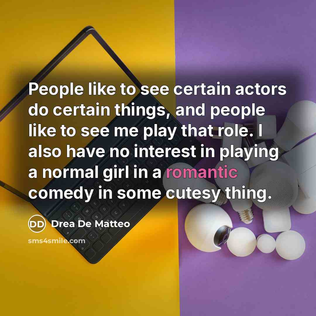“People like to see certain actors do certain things, and people like to see me play that role. I also have no interest in playing a normal girl in a romantic comedy in some cutesy thing.” quote by Drea De Matteo