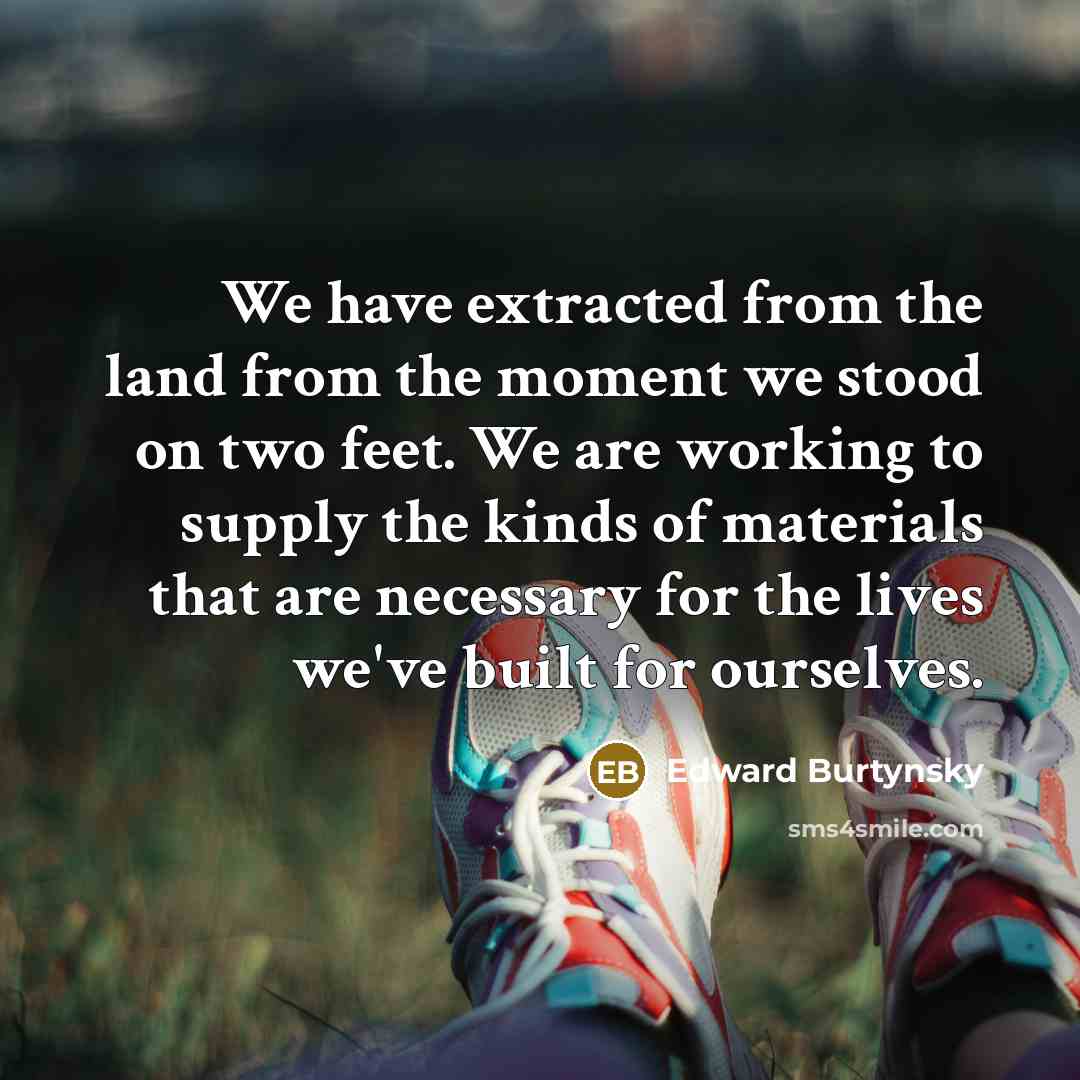 “We have extracted from the land from the moment we…” quote by Edward Burtynsky
