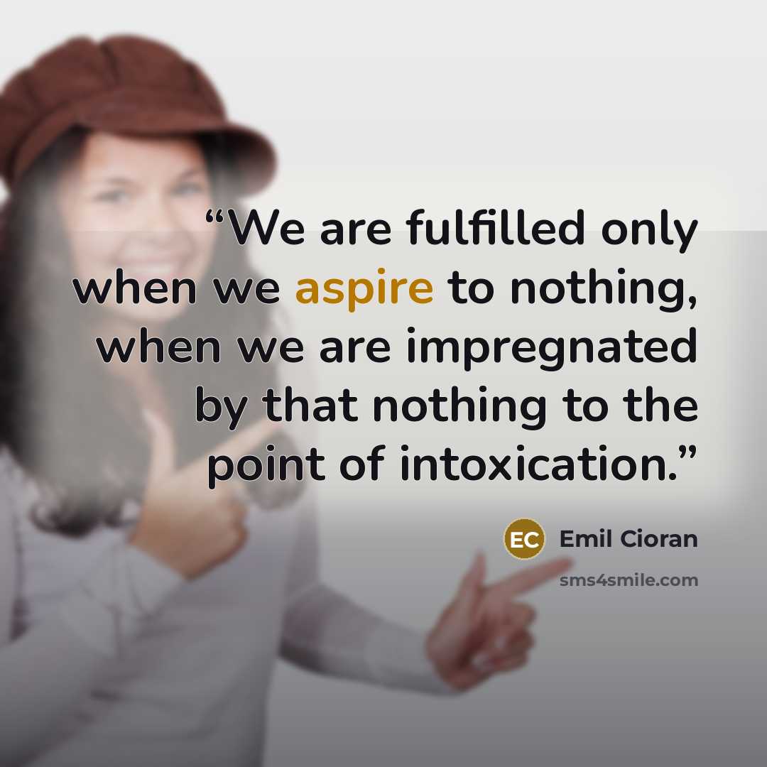 “We are fulfilled only when we aspire to nothing, when we are impregnated by that nothing to the point of intoxication.” quote by Emil Cioran