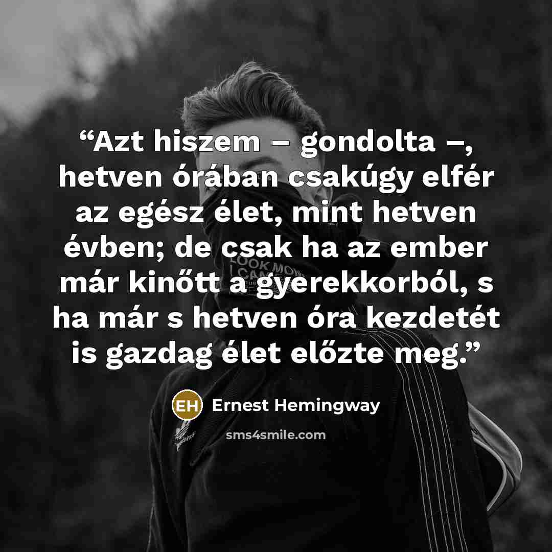 “Azt hiszem – gondolta –, hetven órában csakúgy elfér az egész élet, mint hetven évben; de csak ha az ember már kinőtt a gyerekkorból, s ha már s hetven óra kezdetét is gazdag élet előzte meg.” quote by Ernest Hemingway