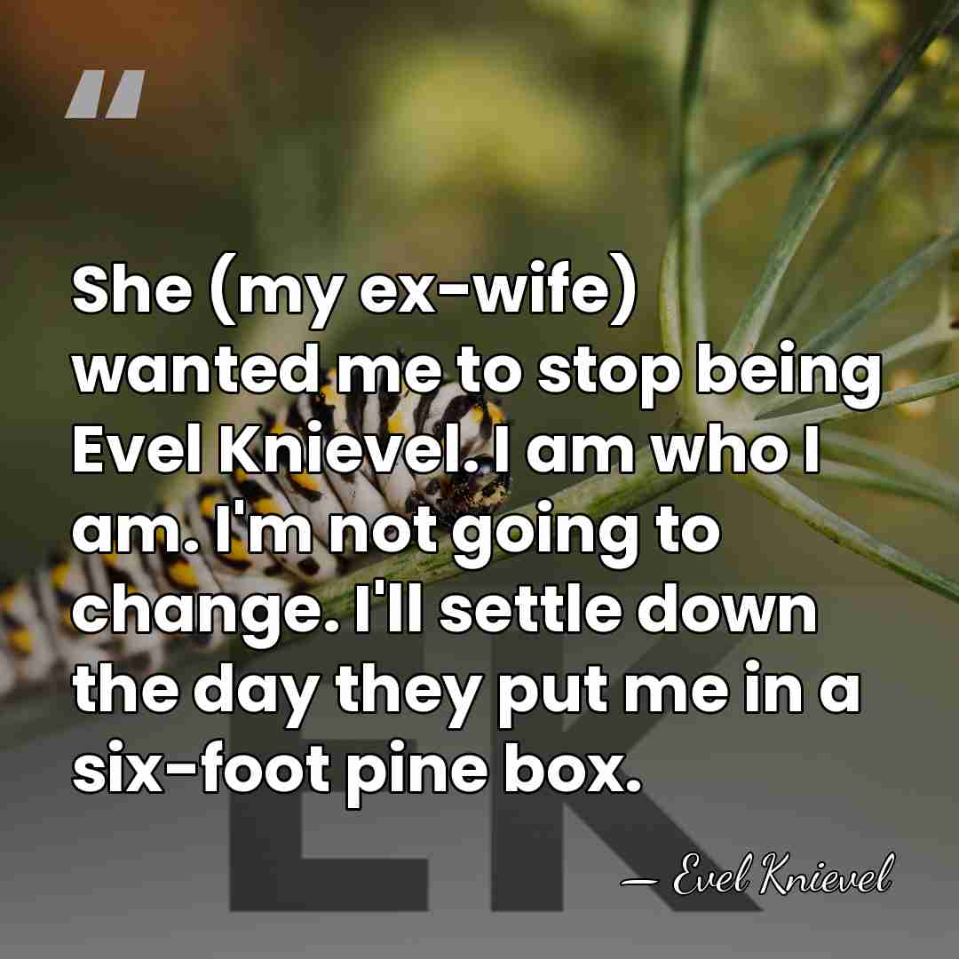 She (my ex-wife) wanted me to stop being Evel Knievel. I am&hellip; - Evel Knievel