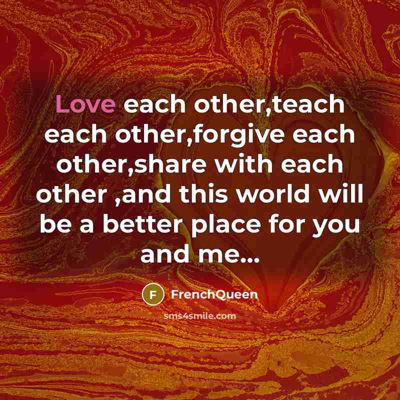 “Love each other,teach each other,forgive each other,share with each other…” quote by Frenchqueen