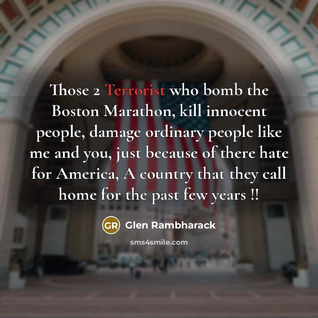 “Those 2 Terrorist who bomb the Boston Marathon, kill innocent people, damage ordinary people like me and you, just because of there hate for America, A country that they call home for the past few years !!” quote by Glen Rambharack