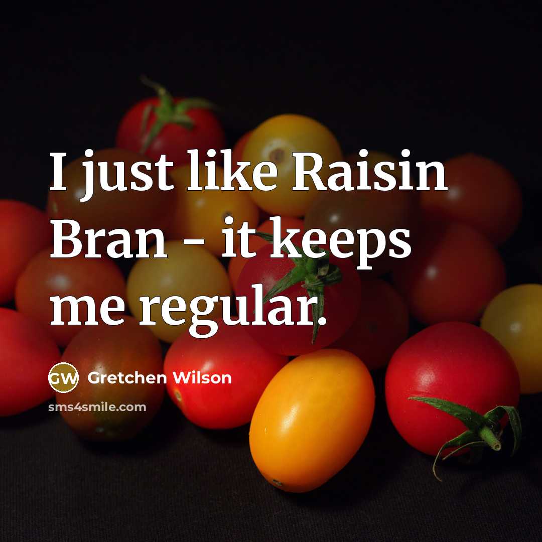 “I just like Raisin Bran - it keeps me regular.” quote by Gretchen Wilson