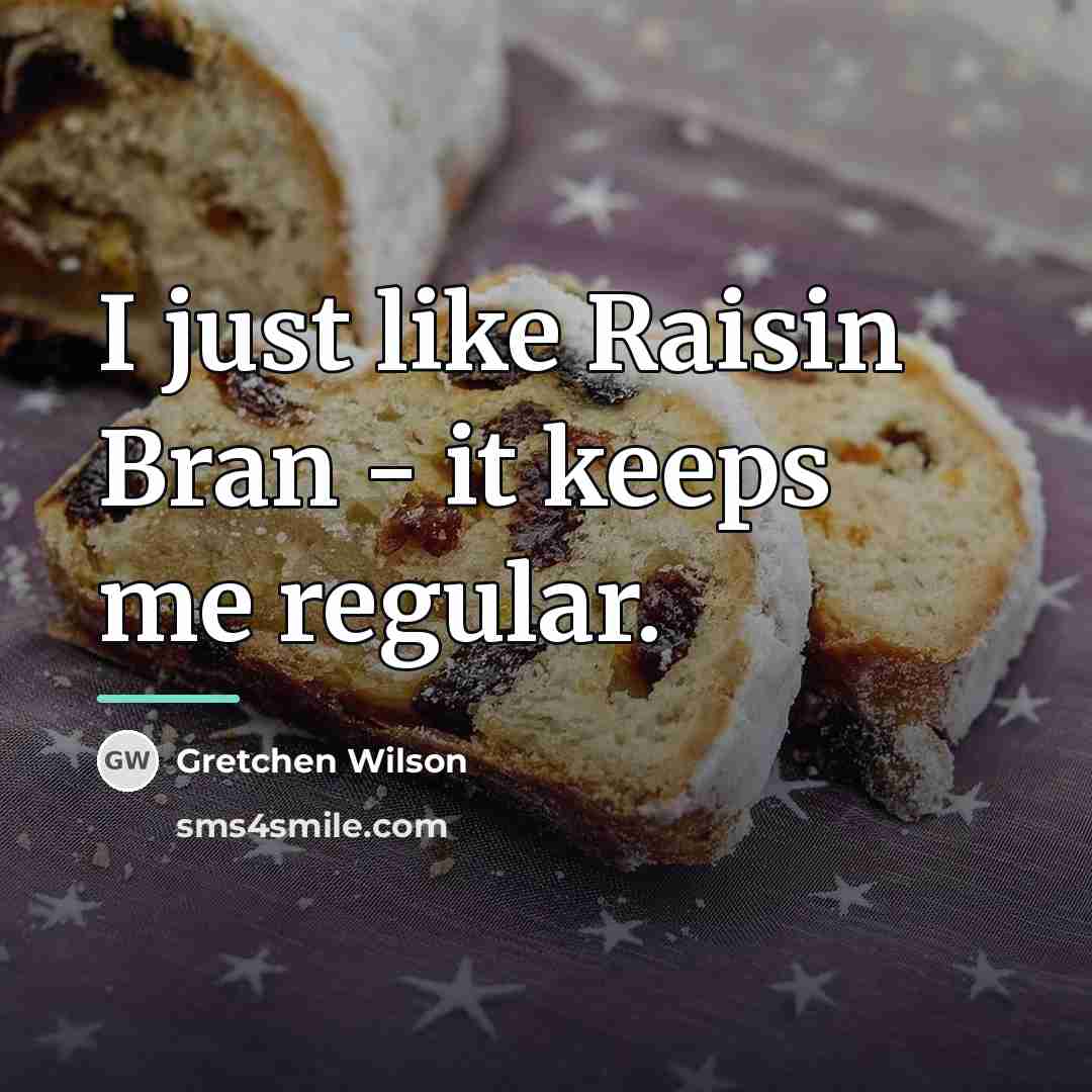 “I just like Raisin Bran - it keeps me regular.…” quote by Gretchen Wilson
