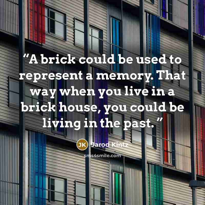“A brick could be used to represent a memory. That way when you live in a brick house, you could be living in the past.” quote by Jarod Kintz