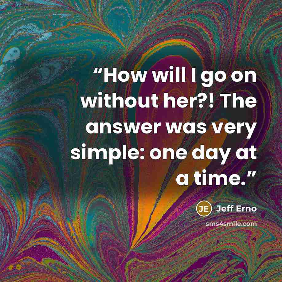“How will I go on without her?! The answer was very simple: one day at a time.” quote by Jeff Erno