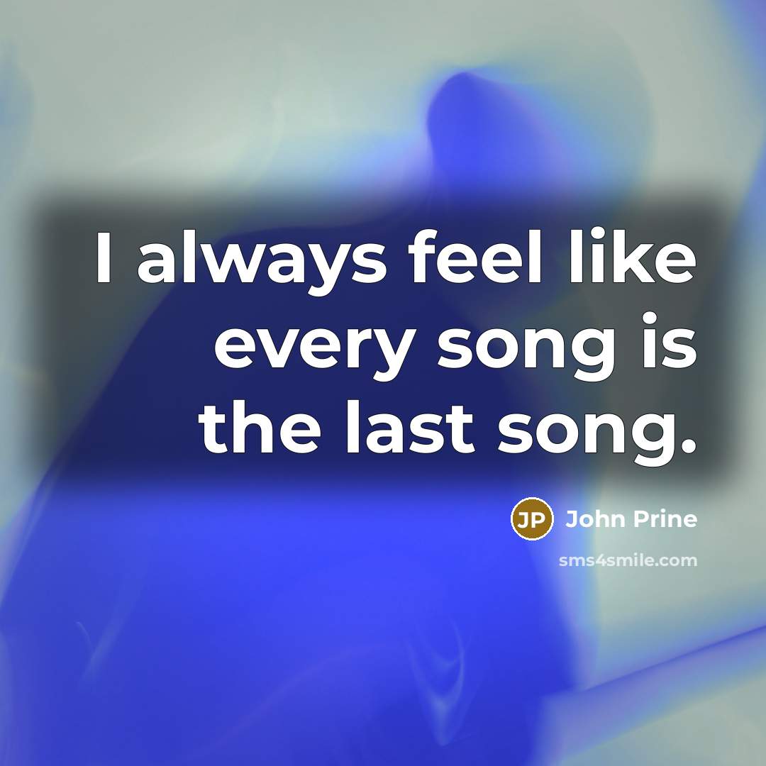 “I always feel like every song is the last song.…” quote by John Prine