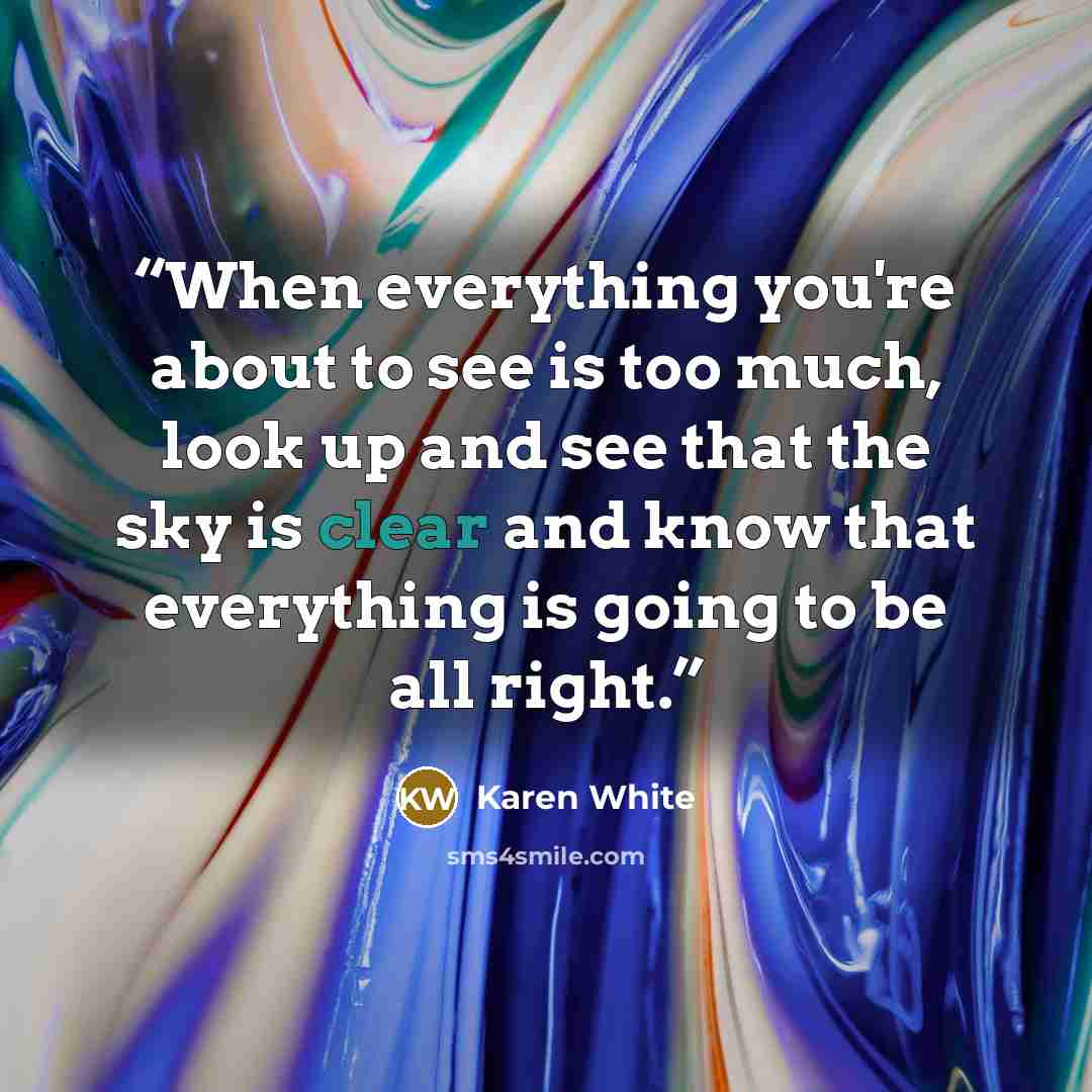 “When everything you're about to see is too much, look up and see that the sky is clear and know that everything is going to be all right.” quote by Karen White