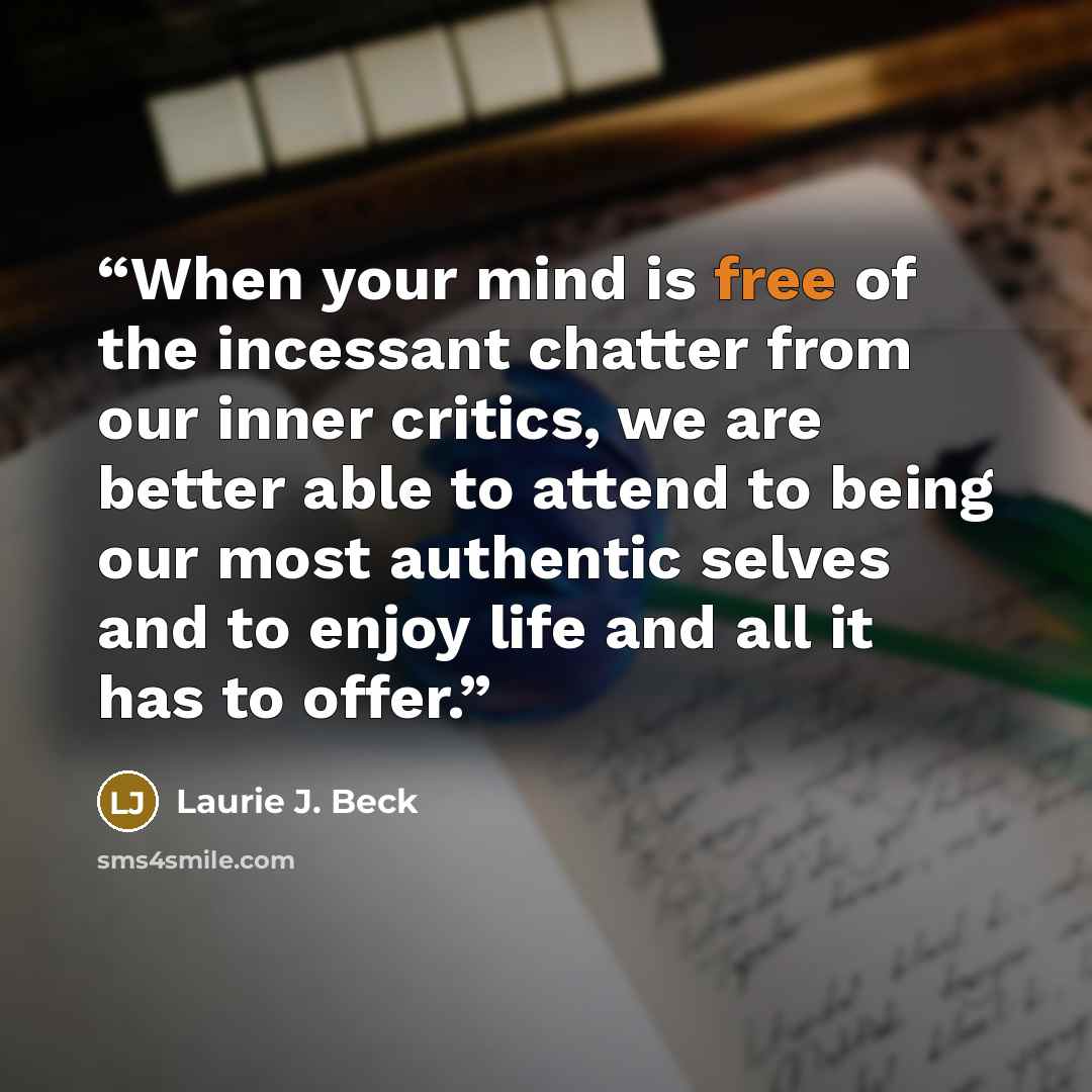 “When your mind is free of the incessant chatter from our inner critics, we are better able to attend to being our most authentic selves and to enjoy life and all it has to offer.” quote by Laurie J. Beck