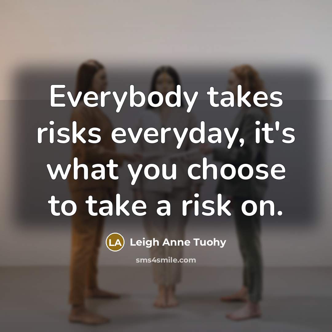 “Everybody takes risks everyday, it's what you choose to take…” quote by Leigh Anne Tuohy