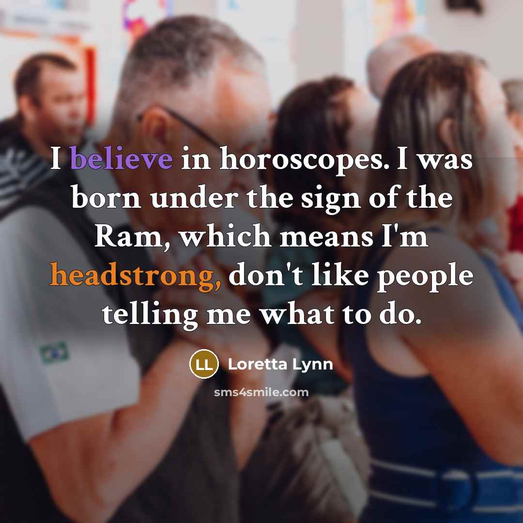 “I believe in horoscopes. I was born under the sign of the Ram, which means I'm headstrong, don't like people telling me what to do.” quote by Loretta Lynn