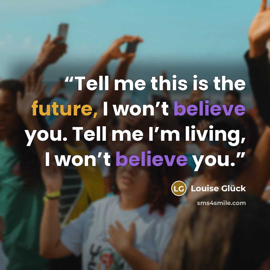 “Tell me this is the future, I won’t believe you. Tell me I’m living, I won’t believe you.” quote by Louise Glück