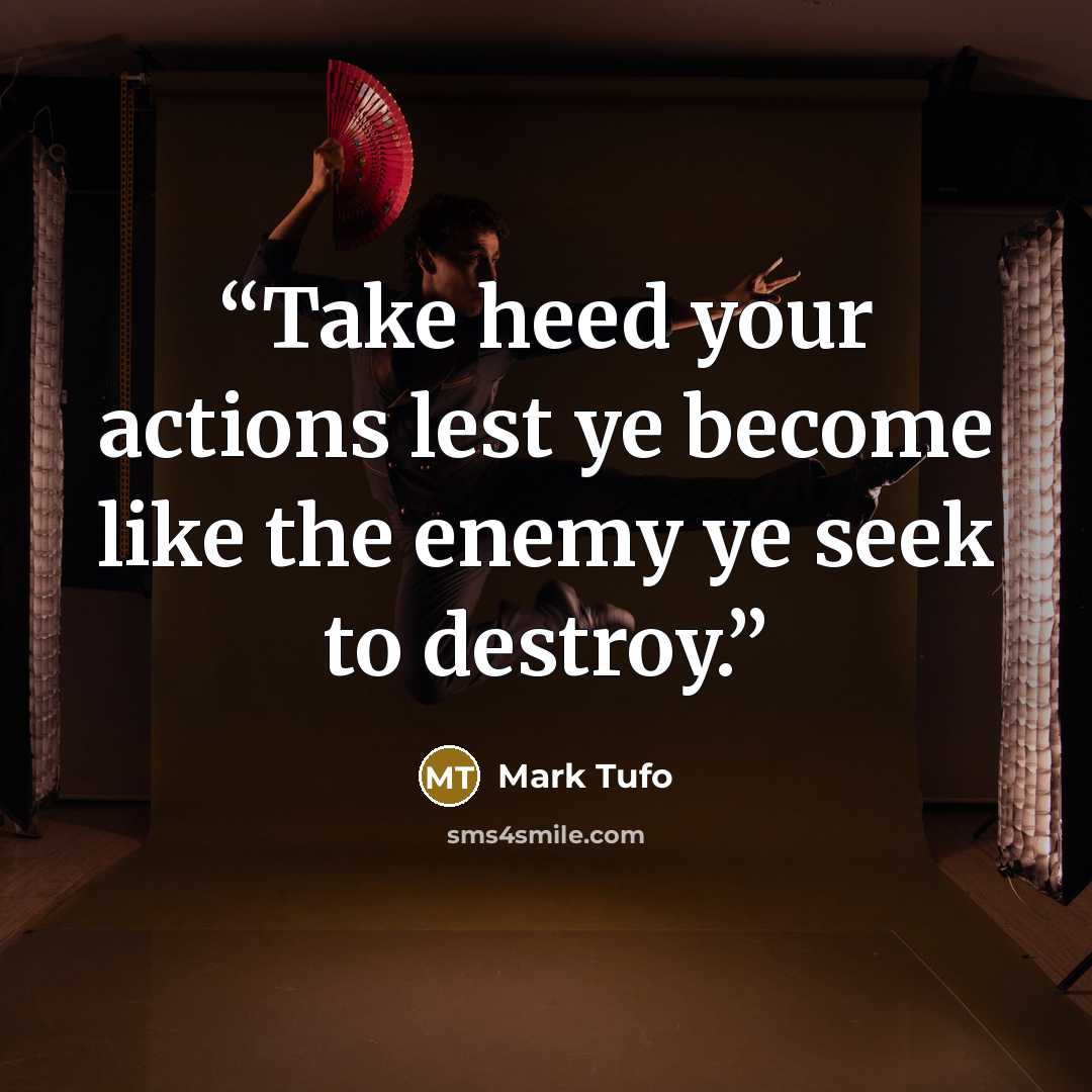 “Take heed your actions lest ye become like the enemy ye seek to destroy.” quote by Mark Tufo
