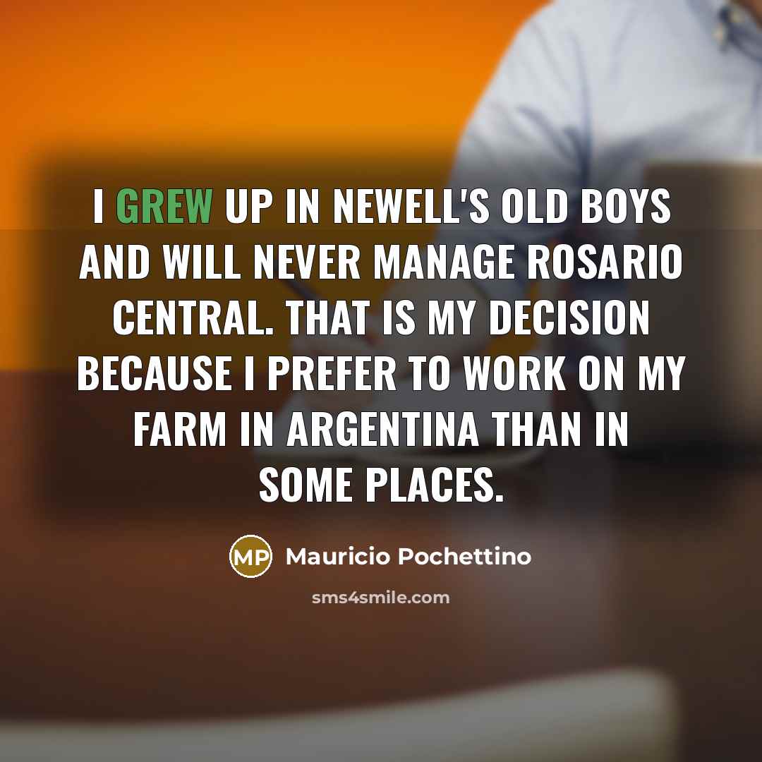 “I grew up in Newell's Old Boys and will never manage Rosario Central. That is my decision because I prefer to work on my farm in Argentina than in some places.” quote by Mauricio Pochettino