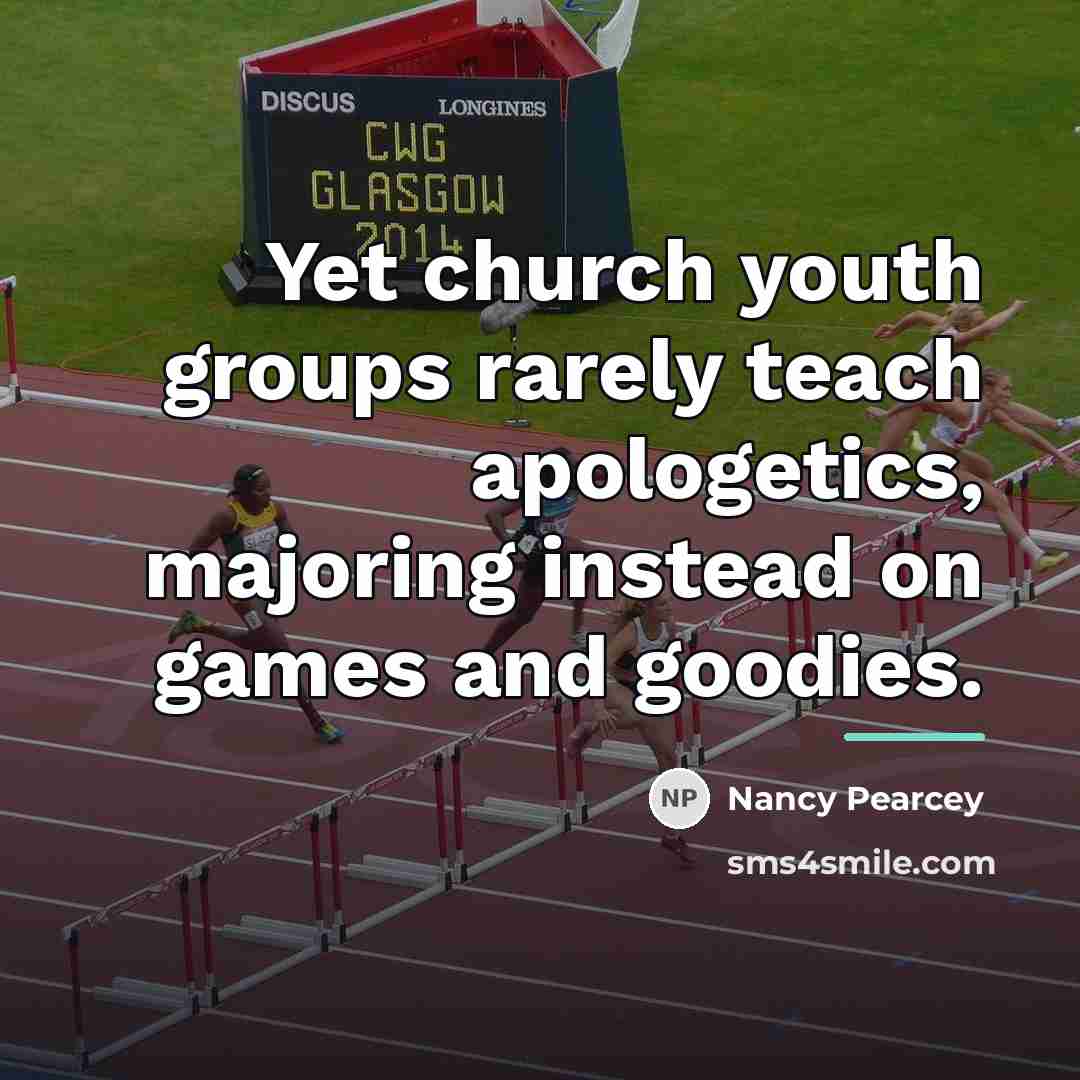 “Yet church youth groups rarely teach apologetics, majoring instead on…” quote by Nancy Pearcey