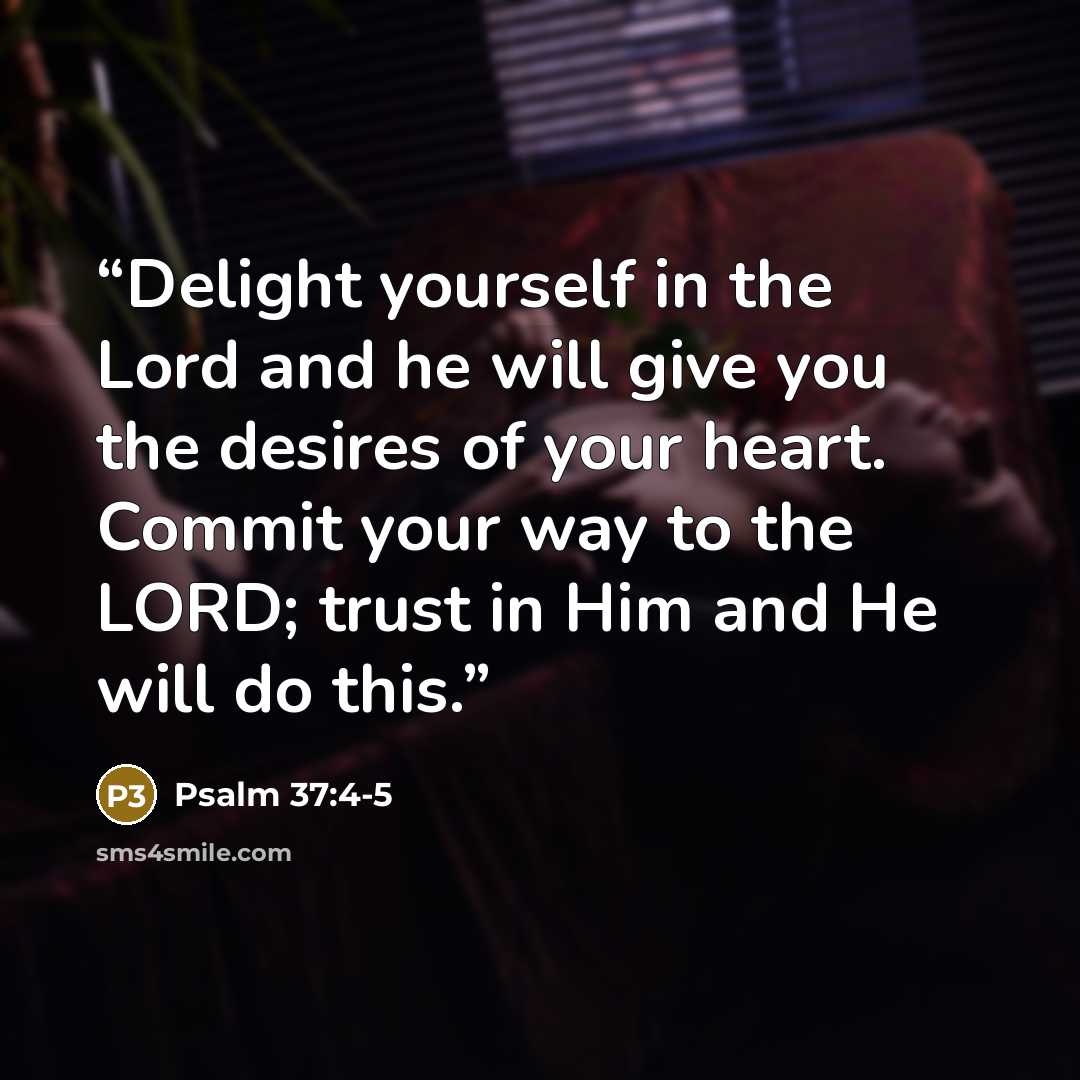 “Delight yourself in the Lord and he will give you the desires of your heart. Commit your way to the LORD; trust in Him and He will do this.” quote by Psalm 37:4-5