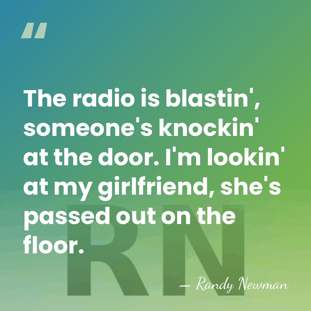 The radio is blastin', someone's knockin' at the door. I'm lookin' at&hellip; - Randy Newman