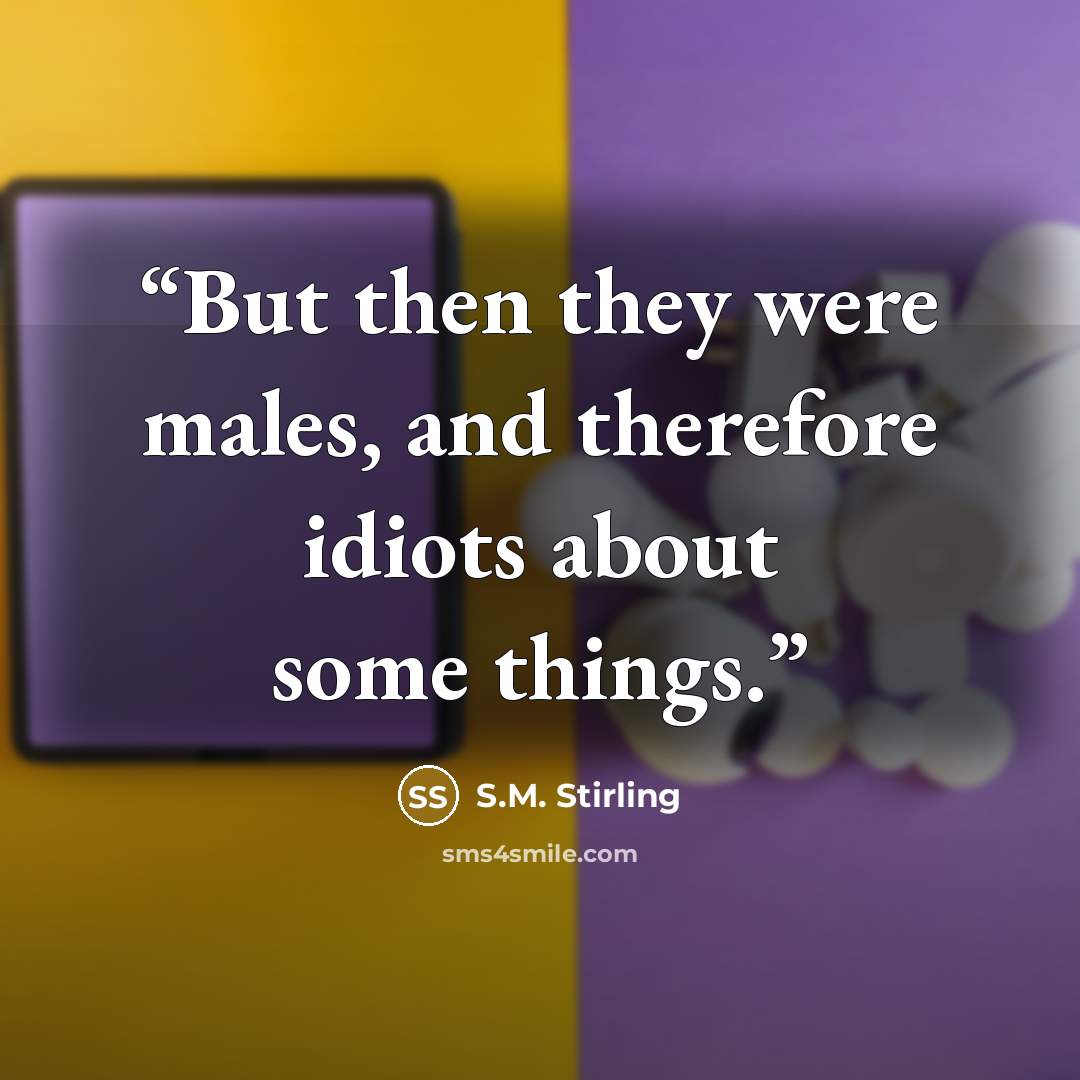 “But then they were males, and therefore idiots about some things.” quote by S.M. Stirling