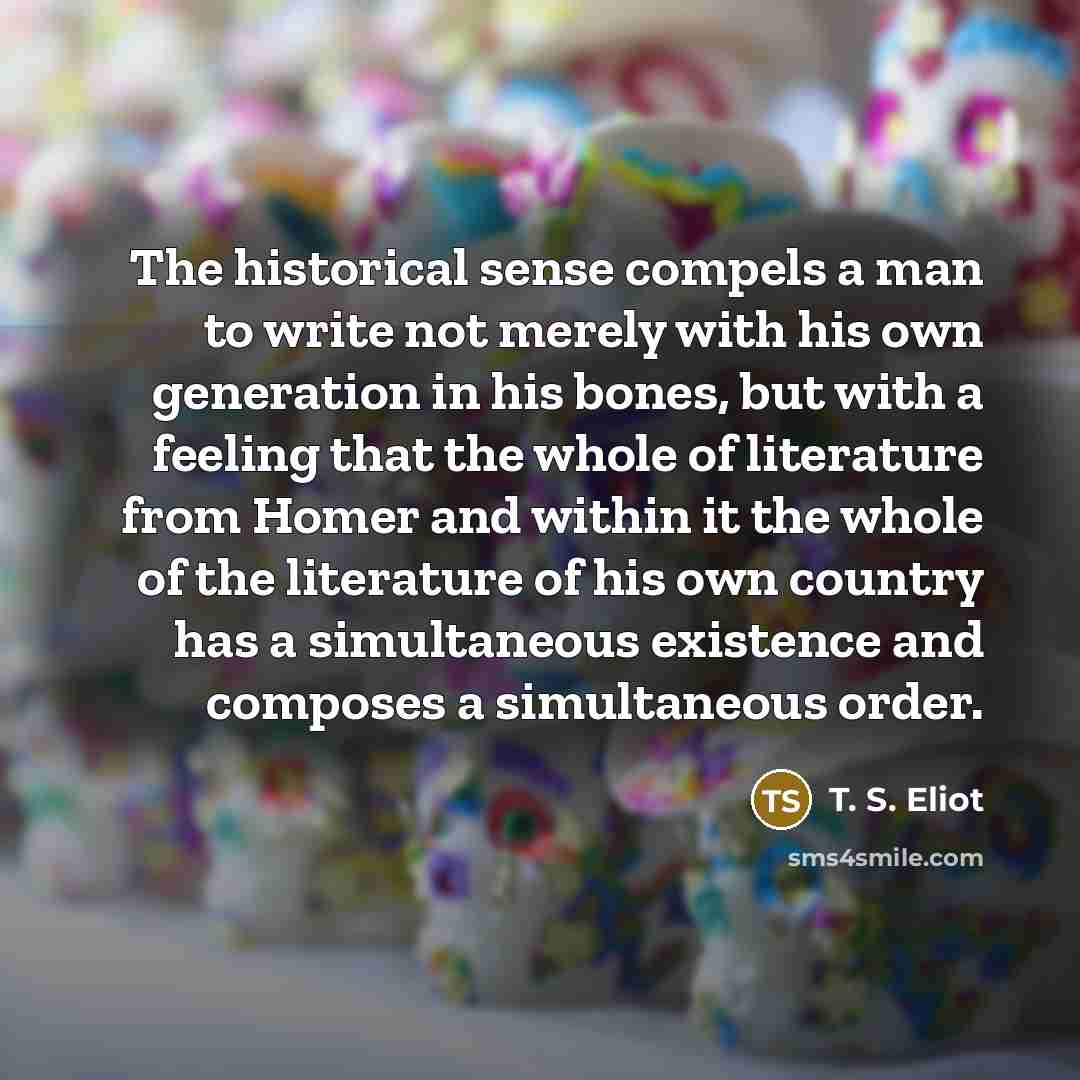 “The historical sense compels a man to write not merely…” quote by T. S. Eliot
