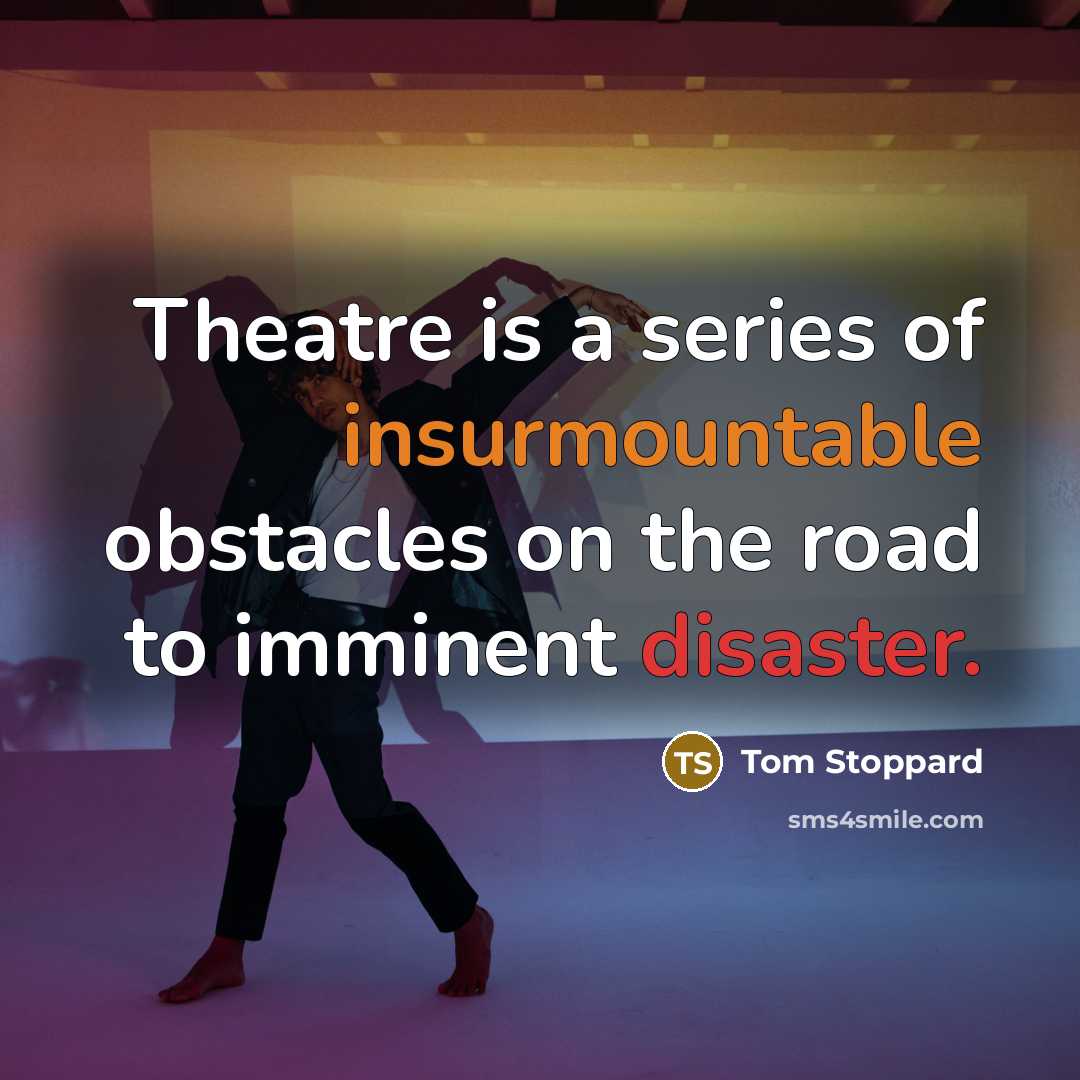 “Theatre is a series of insurmountable obstacles on the road to imminent disaster.” quote by Tom Stoppard