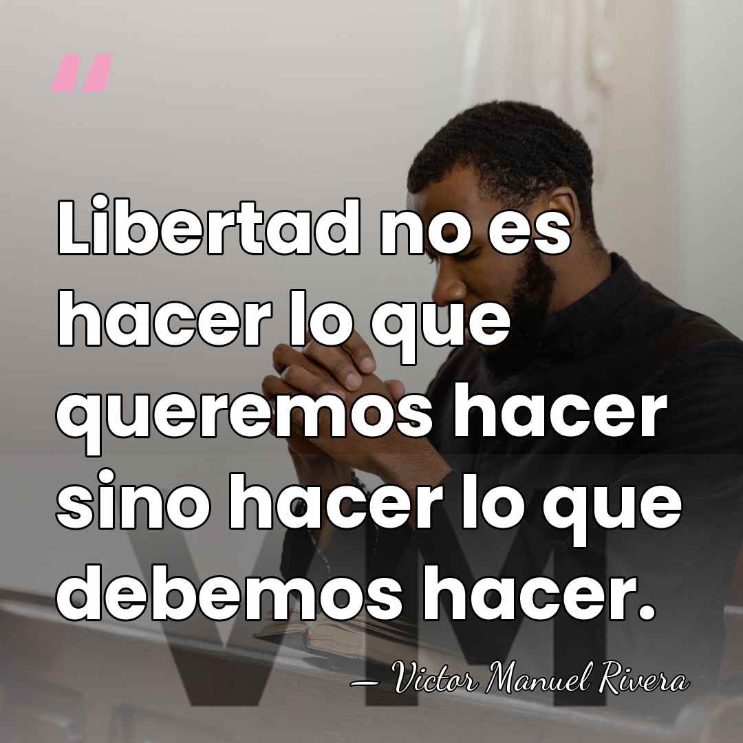 Libertad no es hacer lo que queremos hacer sino hacer lo que&hellip; - Victor Manuel Rivera