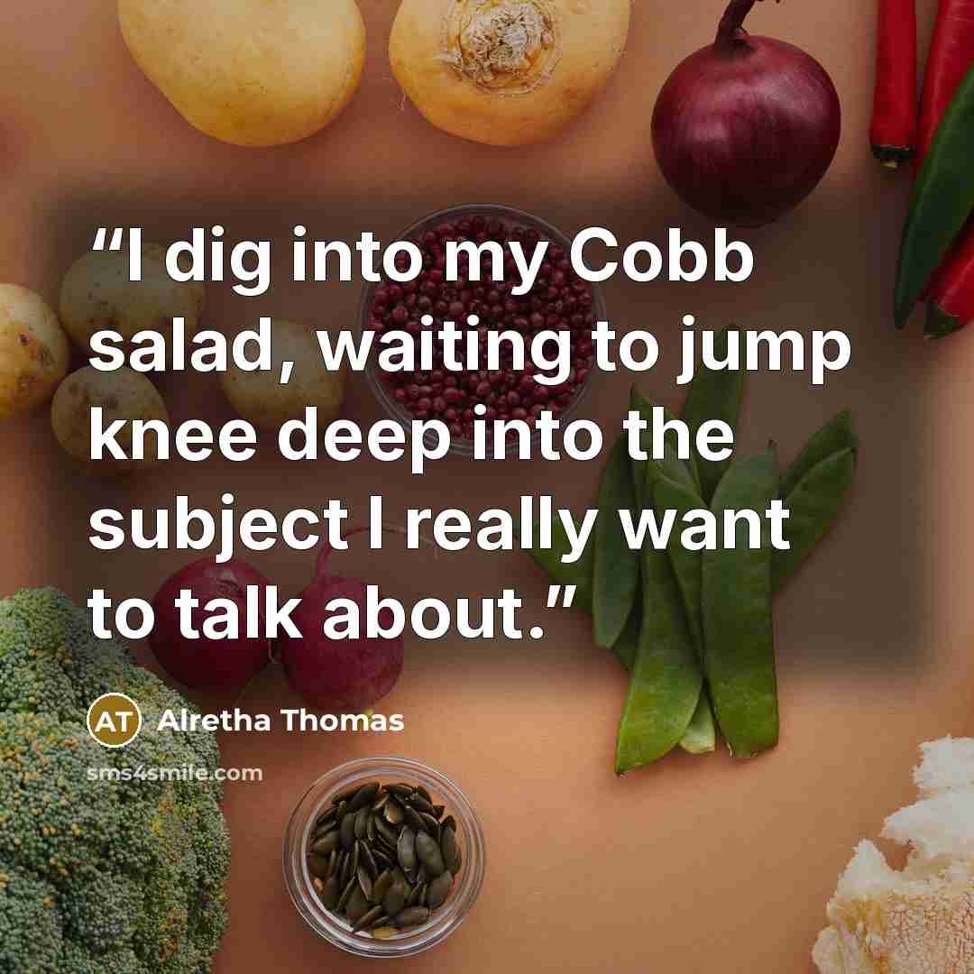 “I dig into my Cobb salad, waiting to jump knee deep into the subject I really want to talk about.” quote by Alretha Thomas