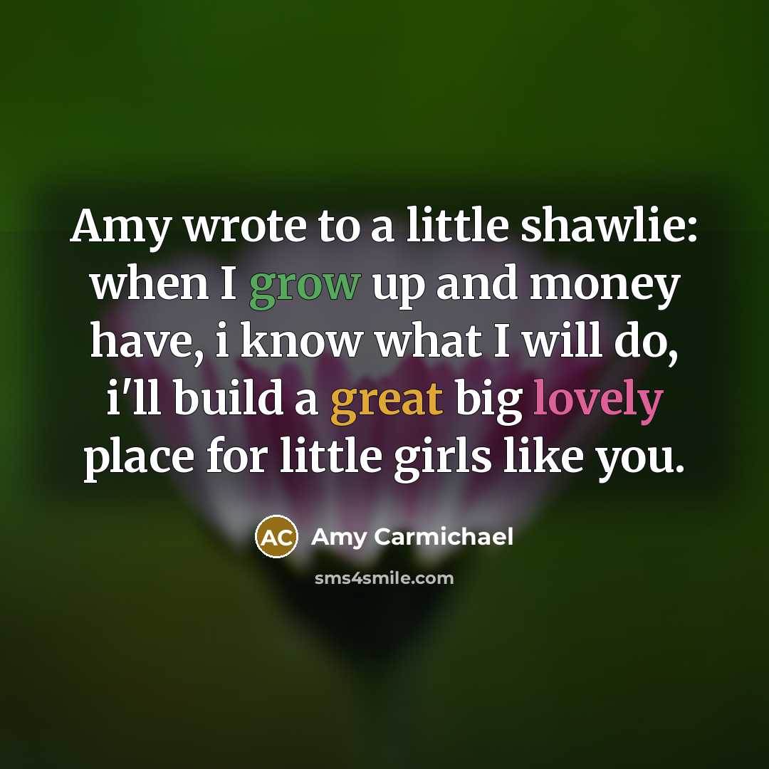 “Amy wrote to a little shawlie: when I grow up and money have, i know what I will do, i'll build a great big lovely place for little girls like you.” quote by Amy Carmichael