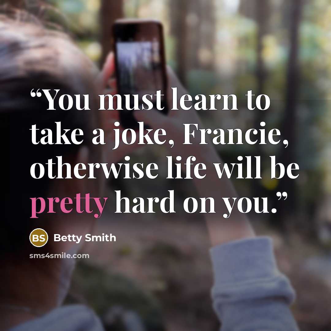 “You must learn to take a joke, Francie, otherwise life will be pretty hard on you.” quote by Betty Smith