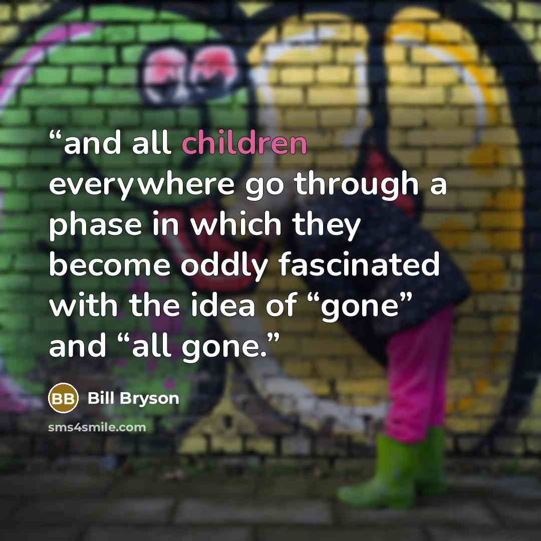 “and all children everywhere go through a phase in which they become oddly fascinated with the idea of “gone” and “all gone.” quote by Bill Bryson