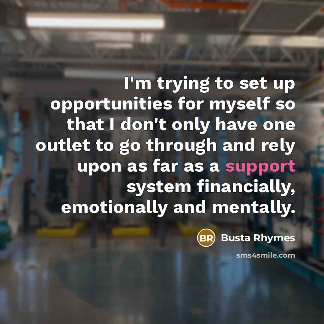 “I'm trying to set up opportunities for myself so that I don't only have one outlet to go through and rely upon as far as a support system financially, emotionally and mentally.” quote by Busta Rhymes