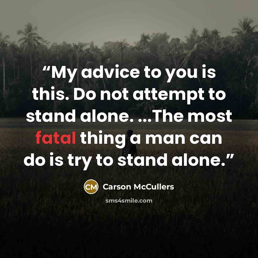 “My advice to you is this. Do not attempt to stand alone. ...The most fatal thing a man can do is try to stand alone.” quote by Carson McCullers