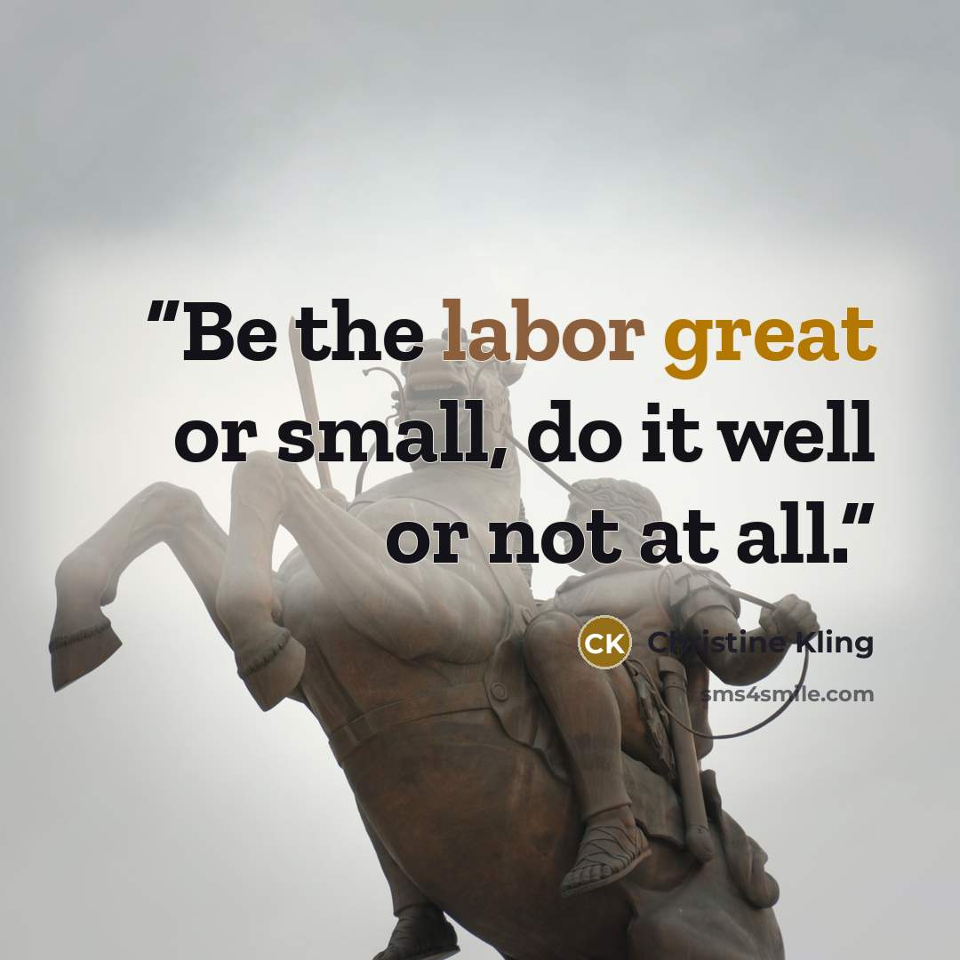 “Be the labor great or small, do it well or not at all.” quote by Christine Kling