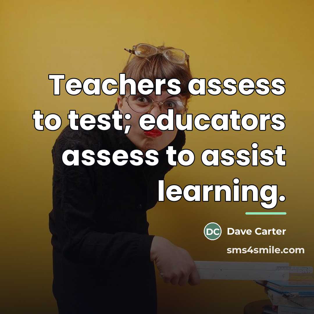 “Teachers assess to test; educators assess to assist learning.…” quote by Dave Carter