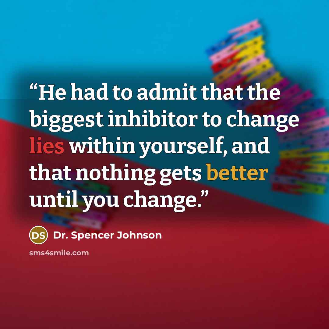 “He had to admit that the biggest inhibitor to change lies within yourself, and that nothing gets better until you change.” quote by Dr. Spencer Johnson