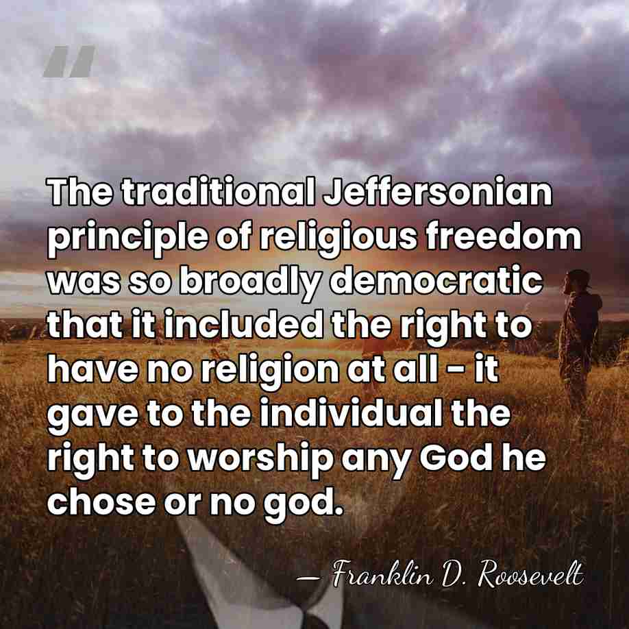 The traditional Jeffersonian principle of religious freedom was so broadly democratic that&hellip; - Franklin D. Roosevelt