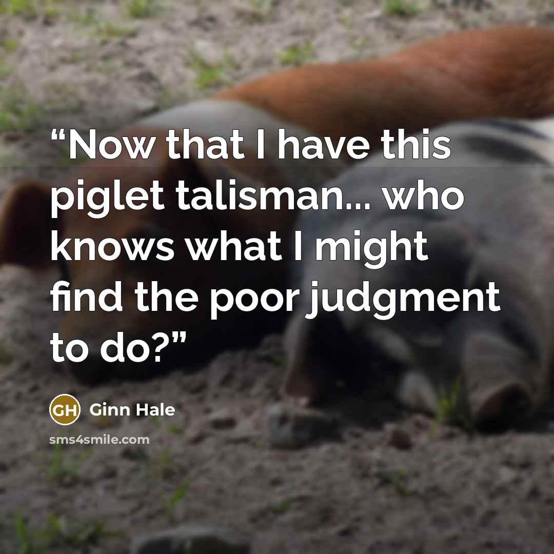 “Now that I have this piglet talisman... who knows what I might find the poor judgment to do?” quote by Ginn Hale