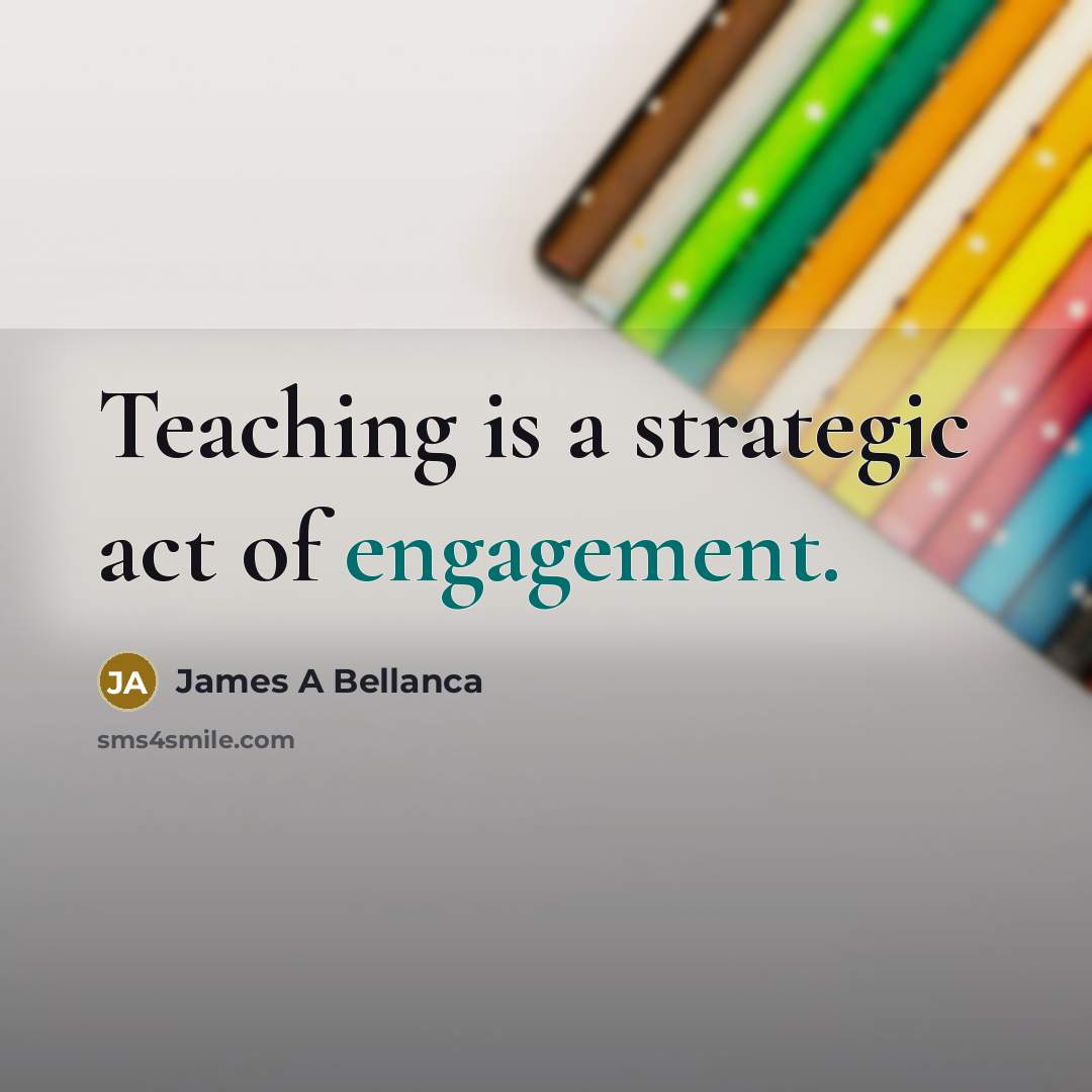 “Teaching is a strategic act of engagement.” quote by James A Bellanca