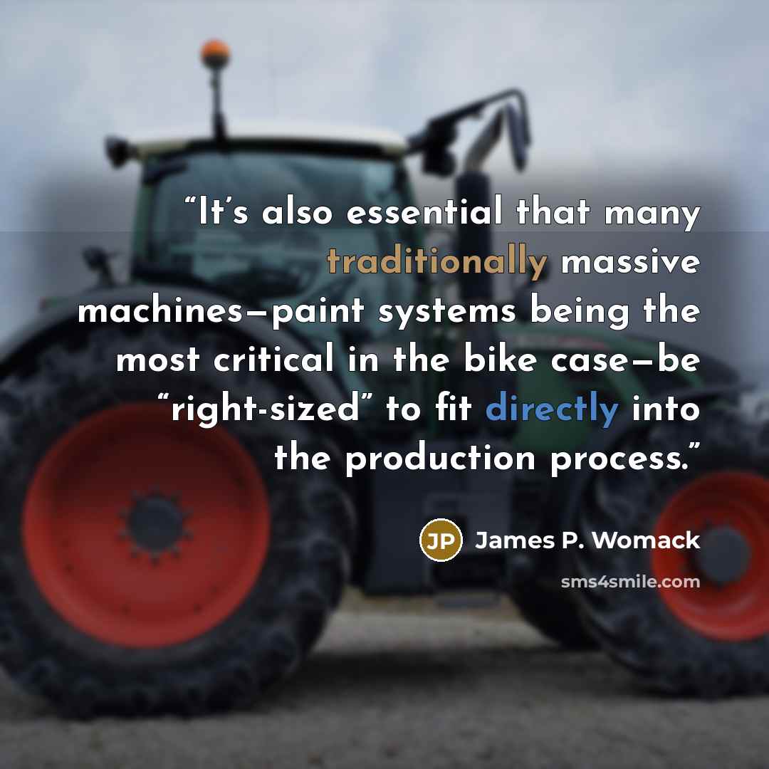 “It’s also essential that many traditionally massive machines—paint systems being the most critical in the bike case—be “right-sized” to fit directly into the production process.” quote by James P. Womack
