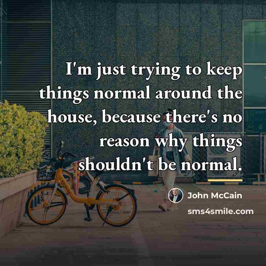 “I'm just trying to keep things normal around the house,…” quote by John McCain