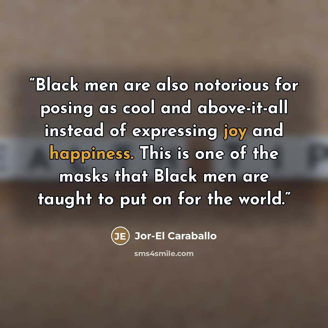 “Black men are also notorious for posing as cool and above-it-all instead of expressing joy and happiness. This is one of the masks that Black men are taught to put on for the world.” quote by Jor-El Caraballo