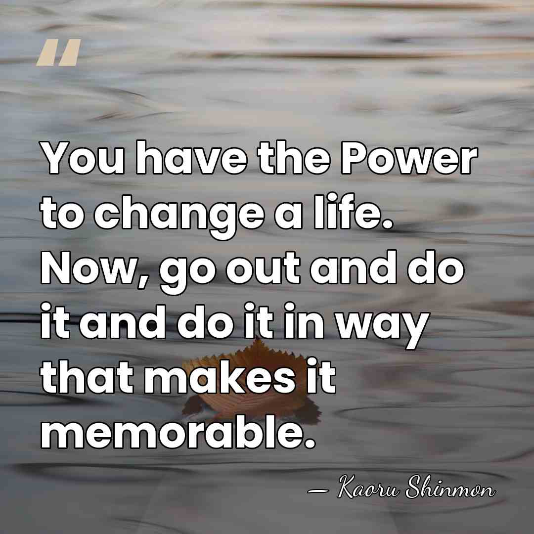 You have the Power to change a life. Now, go out and&hellip; - Kaoru Shinmon